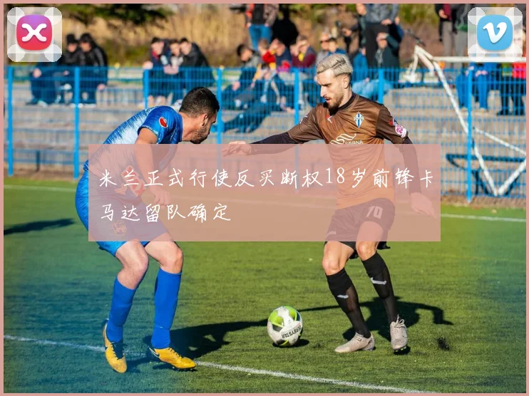 米兰正式行使反买断权18岁前锋卡马达留队确定