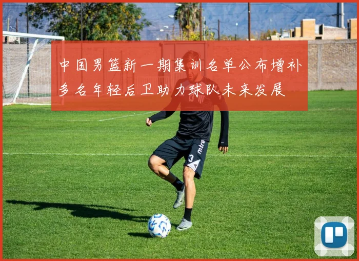 中国男篮新一期集训名单公布增补多名年轻后卫助力球队未来发展